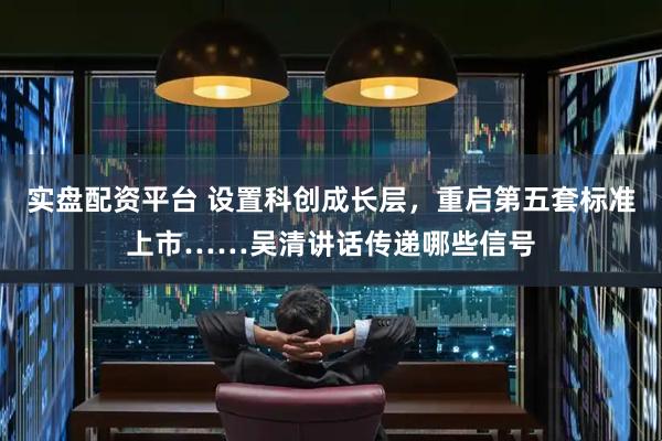 实盘配资平台 设置科创成长层，重启第五套标准上市……吴清讲话传递哪些信号