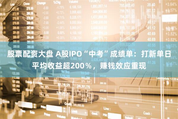 股票配资大盘 A股IPO“中考”成绩单：打新单日平均收益超200％，赚钱效应重现