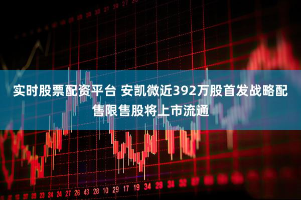 实时股票配资平台 安凯微近392万股首发战略配售限售股将上市流通
