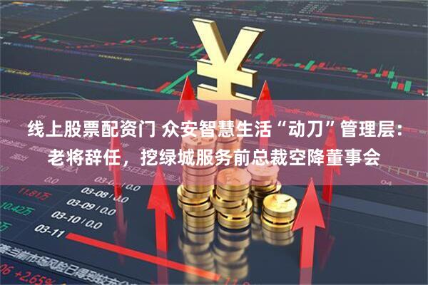 线上股票配资门 众安智慧生活“动刀”管理层：老将辞任，挖绿城服务前总裁空降董事会