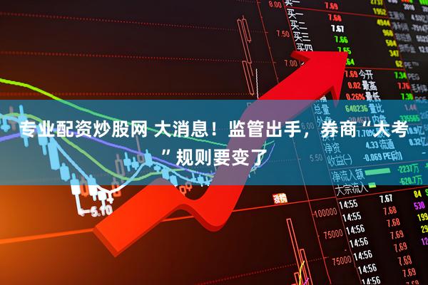专业配资炒股网 大消息！监管出手，券商“大考”规则要变了