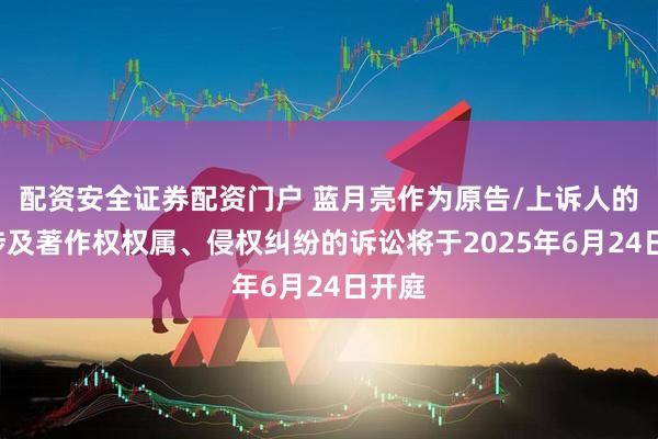 配资安全证券配资门户 蓝月亮作为原告/上诉人的1起涉及著作权权属、侵权纠纷的诉讼将于2025年6月24日开庭