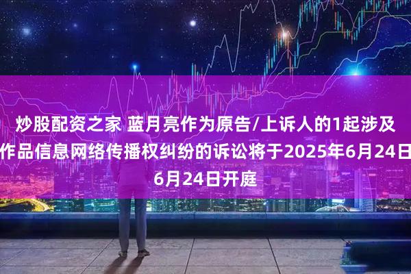 炒股配资之家 蓝月亮作为原告/上诉人的1起涉及侵害作品信息网络传播权纠纷的诉讼将于2025年6月24日开庭