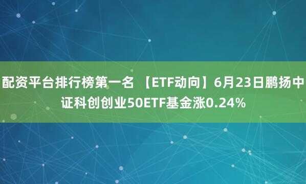 配资平台排行榜第一名 【ETF动向】6月23日鹏扬中证科创创业50ETF基金涨0.24%