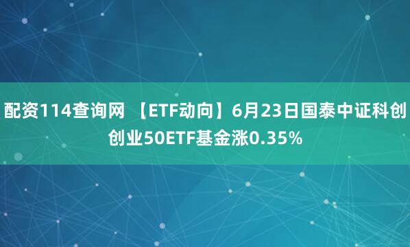 配资114查询网 【ETF动向】6月23日国泰中证科创创业50ETF基金涨0.35%