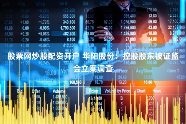 股票网炒股配资开户 华阳股份：控股股东被证监会立案调查