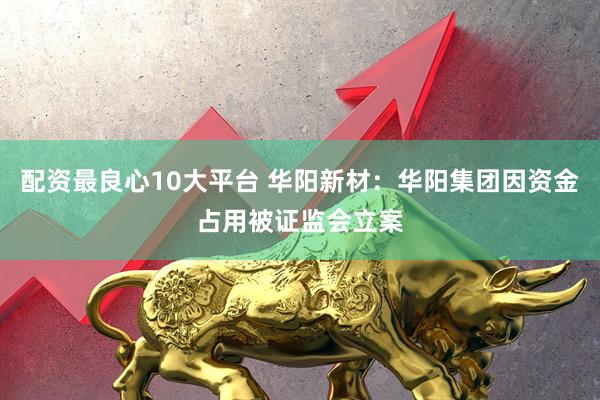 配资最良心10大平台 华阳新材：华阳集团因资金占用被证监会立案