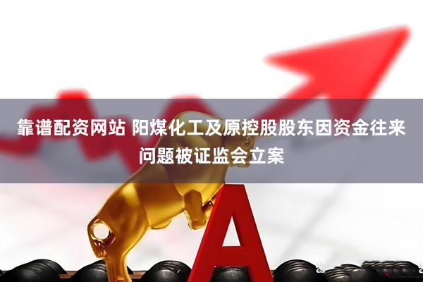 靠谱配资网站 阳煤化工及原控股股东因资金往来问题被证监会立案