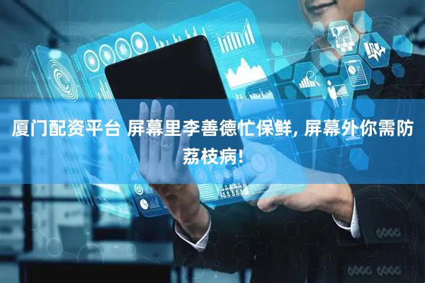厦门配资平台 屏幕里李善德忙保鲜, 屏幕外你需防荔枝病!