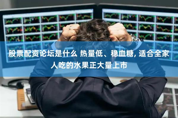 股票配资论坛是什么 热量低、稳血糖, 适合全家人吃的水果正大量上市
