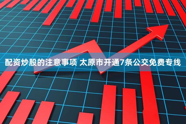 配资炒股的注意事项 太原市开通7条公交免费专线