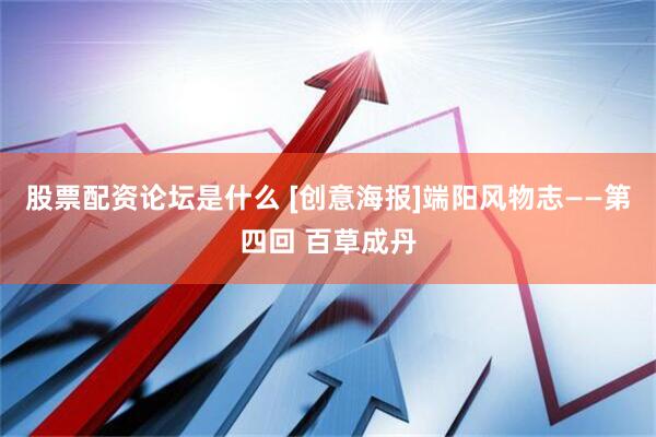 股票配资论坛是什么 [创意海报]端阳风物志——第四回 百草成丹