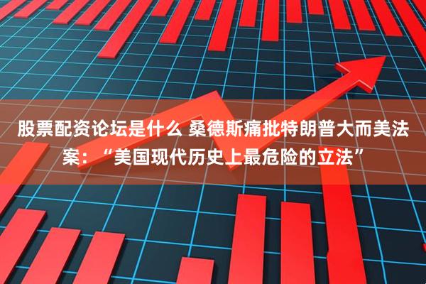 股票配资论坛是什么 桑德斯痛批特朗普大而美法案：“美国现代历史上最危险的立法”