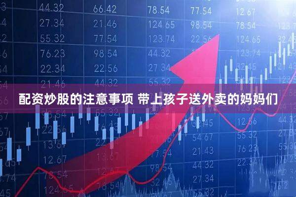 配资炒股的注意事项 带上孩子送外卖的妈妈们