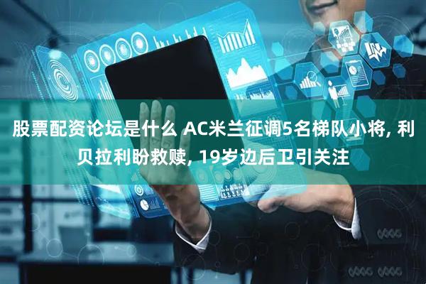 股票配资论坛是什么 AC米兰征调5名梯队小将, 利贝拉利盼救赎, 19岁边后卫引关注