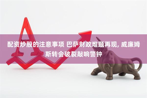 配资炒股的注意事项 巴萨财政难题再现, 威廉姆斯转会破裂敲响警钟