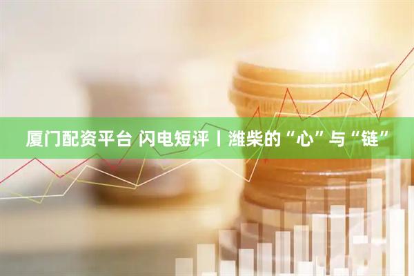 厦门配资平台 闪电短评丨潍柴的“心”与“链”