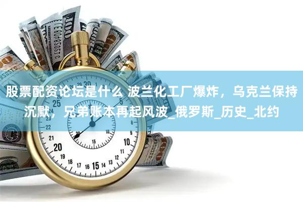 股票配资论坛是什么 波兰化工厂爆炸，乌克兰保持沉默，兄弟账本再起风波_俄罗斯_历史_北约
