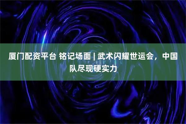 厦门配资平台 铭记场面 | 武术闪耀世运会，中国队尽现硬实力