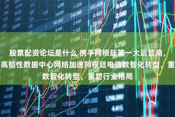 股票配资论坛是什么 携手阿根廷第一大运营商，华为星河AI高韧性数据中心网络加速阿根廷电信数智化转型，重塑行业格局