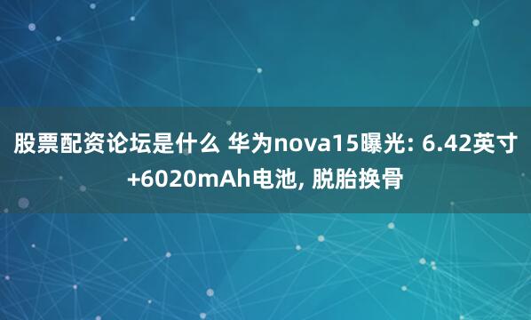 股票配资论坛是什么 华为nova15曝光: 6.42英寸+6020mAh电池, 脱胎换骨