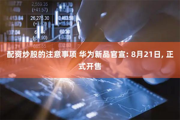 配资炒股的注意事项 华为新品官宣: 8月21日, 正式开售