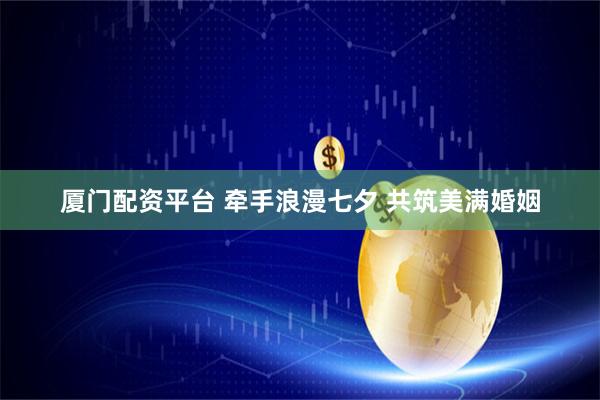 厦门配资平台 牵手浪漫七夕 共筑美满婚姻