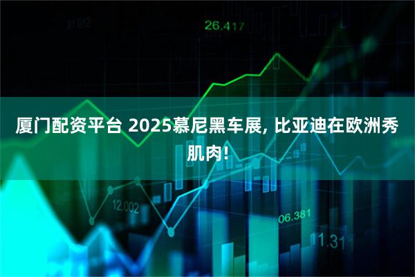 厦门配资平台 2025慕尼黑车展, 比亚迪在欧洲秀肌肉!