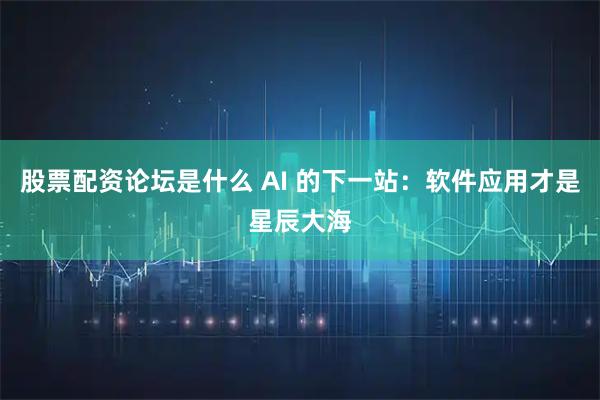 股票配资论坛是什么 AI 的下一站：软件应用才是星辰大海