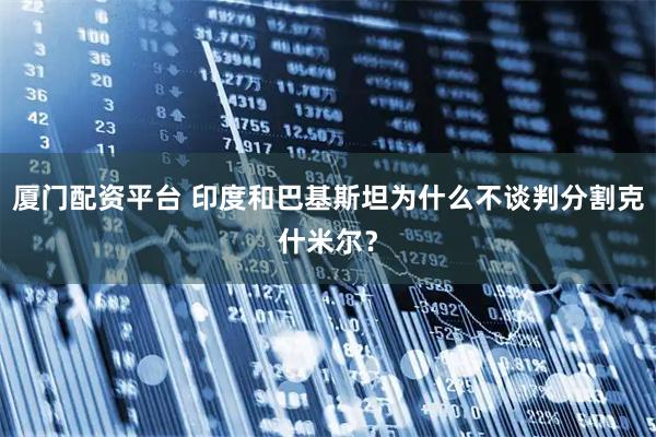 厦门配资平台 印度和巴基斯坦为什么不谈判分割克什米尔？