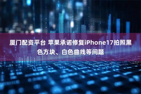 厦门配资平台 苹果承诺修复iPhone17拍照黑色方块、白色曲线等问题