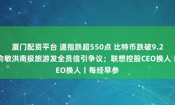 厦门配资平台 道指跌超550点 比特币跌破9.2万美元;俞敏洪南极旅游发全员信引争议;联想控股CEO换人丨每经早参