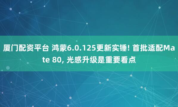 厦门配资平台 鸿蒙6.0.125更新实锤! 首批适配Mate 80, 光感升级是重要看点