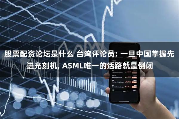股票配资论坛是什么 台湾评论员: 一旦中国掌握先进光刻机, ASML唯一的活路就是倒闭
