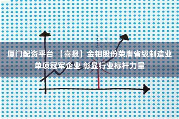厦门配资平台 【喜报】金钼股份荣膺省级制造业单项冠军企业 彰显行业标杆力量