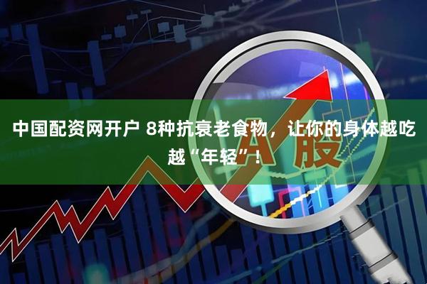 中国配资网开户 8种抗衰老食物，让你的身体越吃越“年轻”！