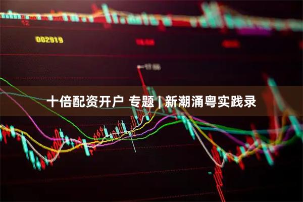 十倍配资开户 专题 | 新潮涌粤实践录